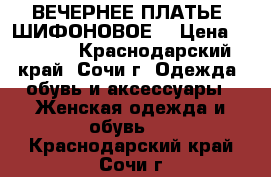 ВЕЧЕРНЕЕ ПЛАТЬЕ (ШИФОНОВОЕ) › Цена ­ 5 000 - Краснодарский край, Сочи г. Одежда, обувь и аксессуары » Женская одежда и обувь   . Краснодарский край,Сочи г.